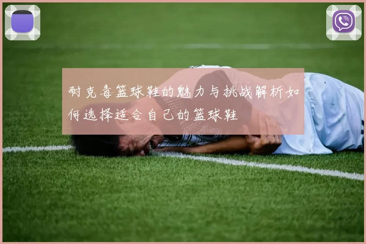 耐克毒篮球鞋的魅力与挑战解析如何选择适合自己的篮球鞋