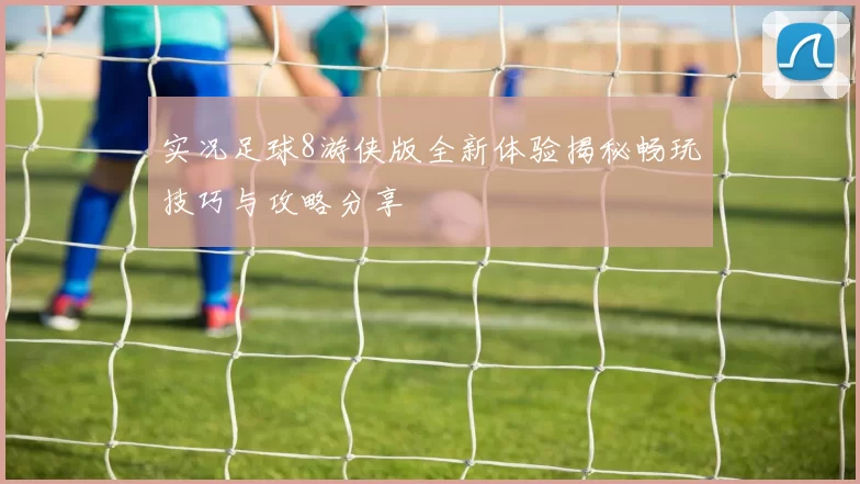实况足球8游侠版全新体验揭秘畅玩技巧与攻略分享