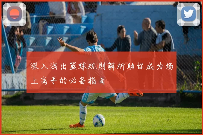 深入浅出篮球规则解析助你成为场上高手的必备指南
