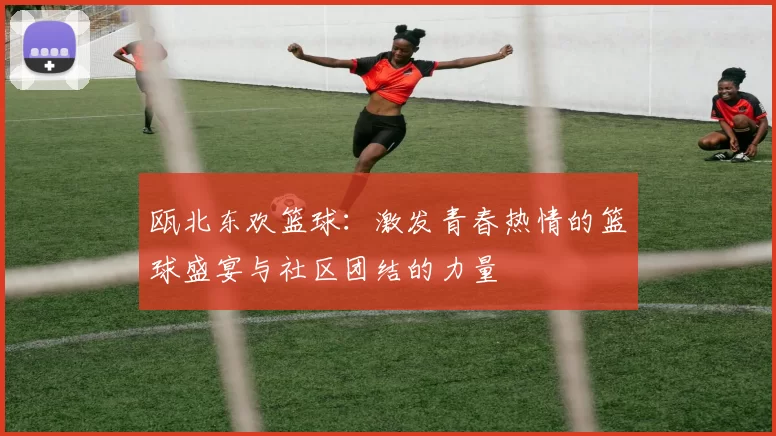 瓯北东欢篮球：激发青春热情的篮球盛宴与社区团结的力量