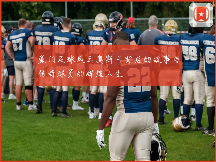 豪门足球风云奥斯卡背后的故事与传奇球员的辉煌人生