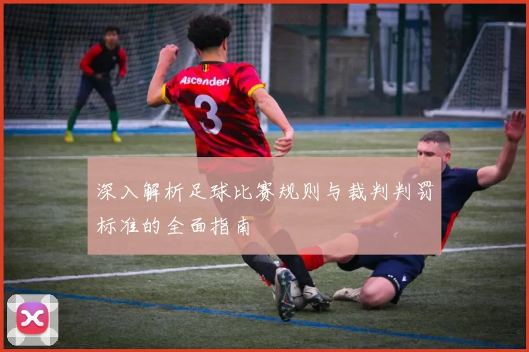 深入解析足球比赛规则与裁判判罚标准的全面指南