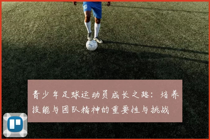 青少年足球运动员成长之路：培养技能与团队精神的重要性与挑战