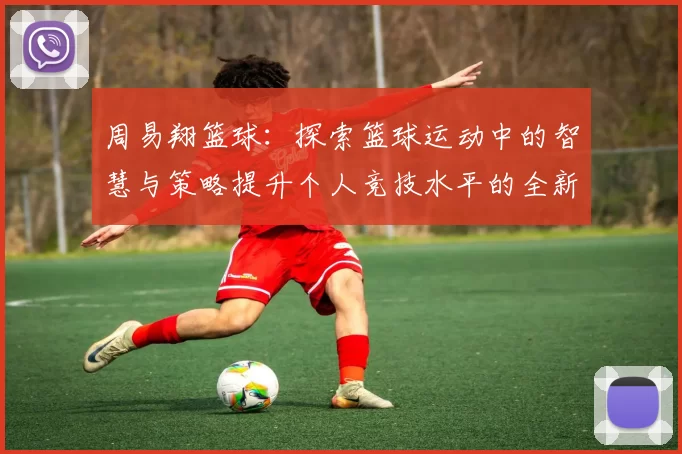 周易翔篮球：探索篮球运动中的智慧与策略提升个人竞技水平的全新视角