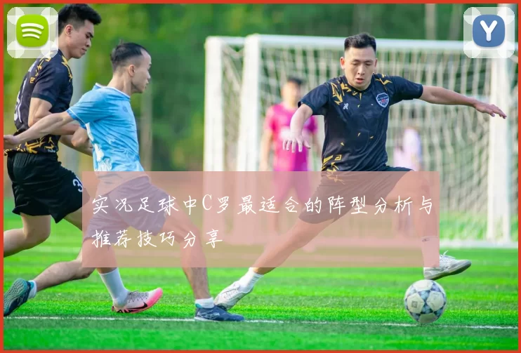 实况足球中C罗最适合的阵型分析与推荐技巧分享